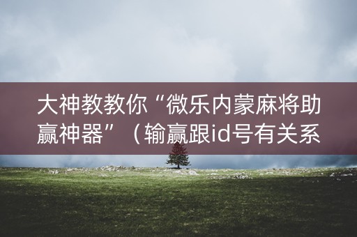 大神教教你“微乐内蒙麻将助赢神器”（输赢跟id号有关系吗)