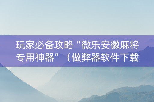 玩家必备攻略“微乐安徽麻将专用神器”（做弊器软件下载)