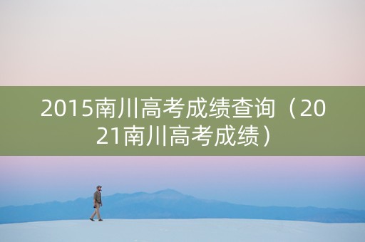 2015南川高考成绩查询（2021南川高考成绩）