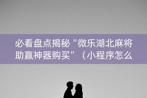 必看盘点揭秘“微乐湖北麻将助赢神器购买”（小程序怎么才会赢)