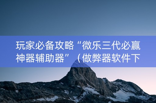 玩家必备攻略“微乐三代必赢神器辅助器”（做弊器软件下载)