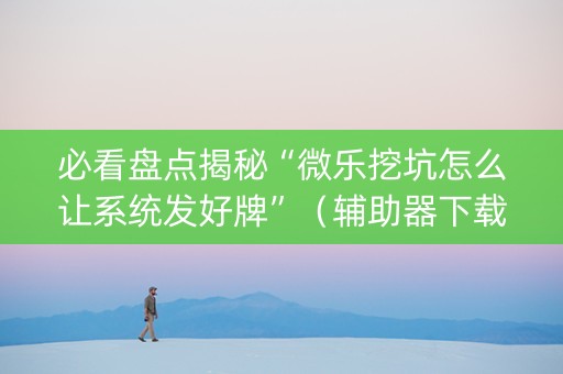 必看盘点揭秘“微乐挖坑怎么让系统发好牌”（辅助器下载)