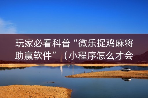 玩家必看科普“微乐捉鸡麻将助赢软件”（小程序怎么才会赢)