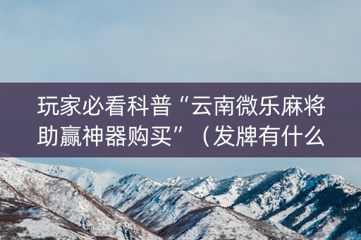 玩家必看科普“云南微乐麻将助赢神器购买”（发牌有什么规律吗)