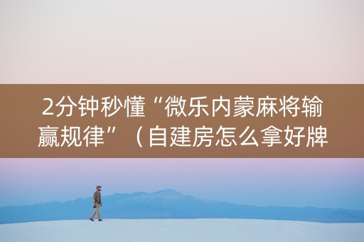 2分钟秒懂“微乐内蒙麻将输赢规律”（自建房怎么拿好牌)
