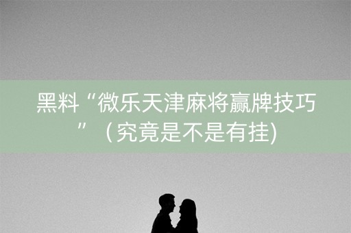 黑料“微乐天津麻将赢牌技巧”（究竟是不是有挂)