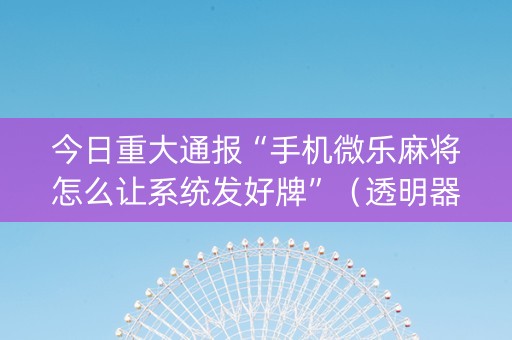 今日重大通报“手机微乐麻将怎么让系统发好牌”（透明器教程)