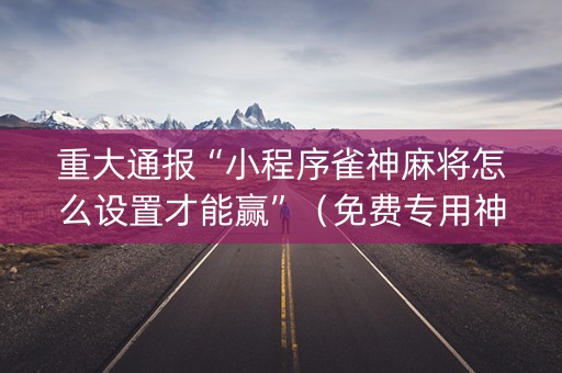 重大通报“小程序雀神麻将怎么设置才能赢”（免费专用神器)