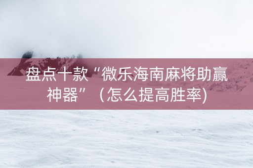 盘点十款“微乐海南麻将助赢神器”（怎么提高胜率)