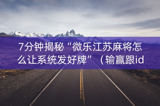 7分钟揭秘“微乐江苏麻将怎么让系统发好牌”（输赢跟id号有关系吗)
