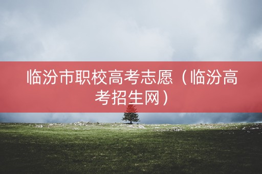 临汾市职校高考志愿（临汾高考招生网）