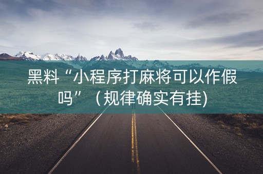 黑料“小程序打麻将可以作假吗”（规律确实有挂)