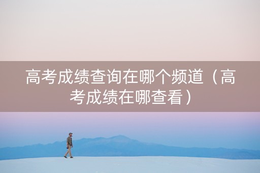 高考成绩查询在哪个频道（高考成绩在哪查看）