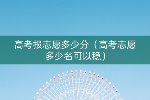 高考报志愿多少分（高考志愿多少名可以稳）
