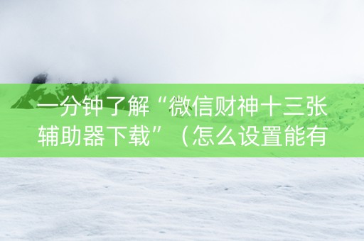 一分钟了解“微信财神十三张辅助器下载”（怎么设置能有好牌)
