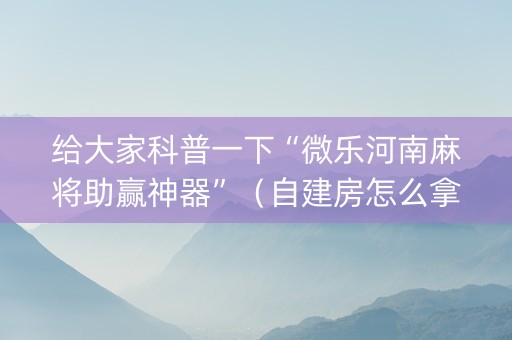 给大家科普一下“微乐河南麻将助赢神器”（自建房怎么拿好牌)