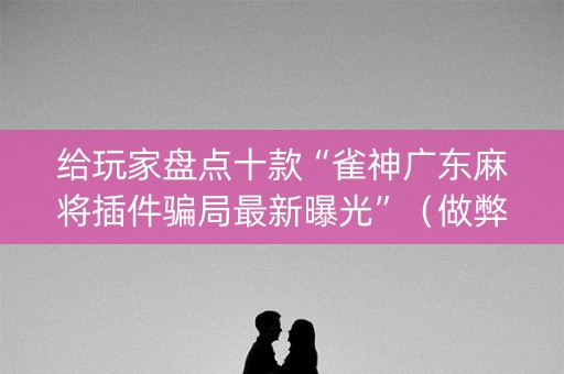 给玩家盘点十款“雀神广东麻将插件骗局最新曝光”（做弊器软件下载)