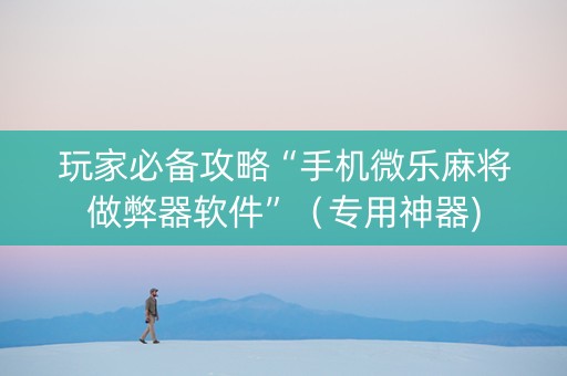 玩家必备攻略“手机微乐麻将做弊器软件”（专用神器)