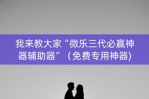 我来教大家“微乐三代必赢神器辅助器”（免费专用神器)