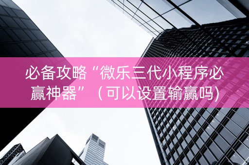 必备攻略“微乐三代小程序必赢神器”（可以设置输赢吗)