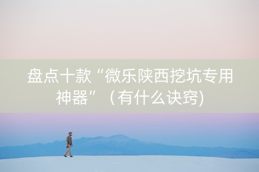 盘点十款“微乐陕西挖坑专用神器”（有什么诀窍)