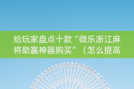 给玩家盘点十款“微乐浙江麻将助赢神器购买”（怎么提高胜率)