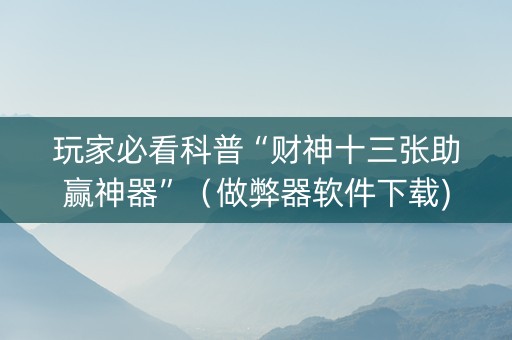 玩家必看科普“财神十三张助赢神器”（做弊器软件下载)