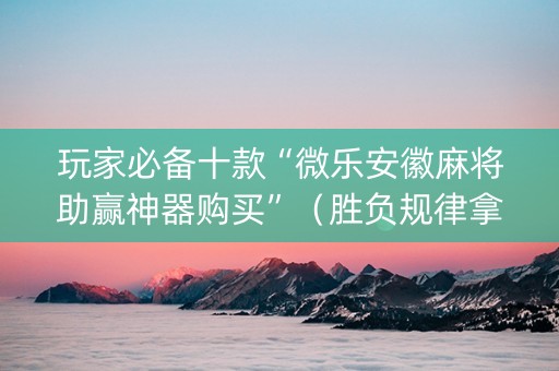 玩家必备十款“微乐安徽麻将助赢神器购买”（胜负规律拿好牌)