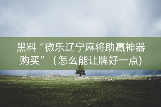 黑料“微乐辽宁麻将助赢神器购买”（怎么能让牌好一点)