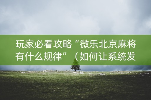 玩家必看攻略“微乐北京麻将有什么规律”（如何让系统发好牌)