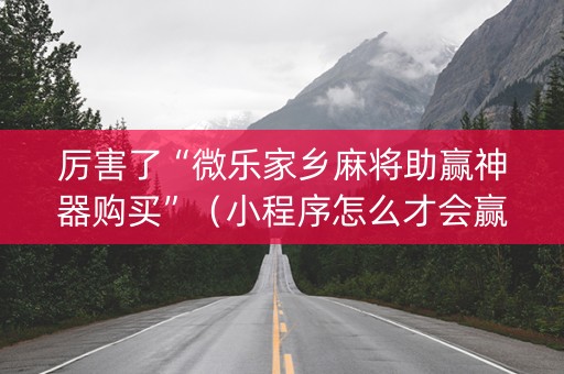 厉害了“微乐家乡麻将助赢神器购买”（小程序怎么才会赢)