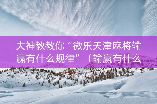 大神教教你“微乐天津麻将输赢有什么规律”（输赢有什么规律)