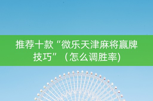 推荐十款“微乐天津麻将赢牌技巧”（怎么调胜率)