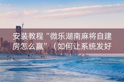安装教程“微乐湖南麻将自建房怎么赢”（如何让系统发好牌)