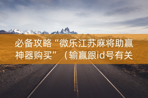 必备攻略“微乐江苏麻将助赢神器购买”（输赢跟id号有关系吗)
