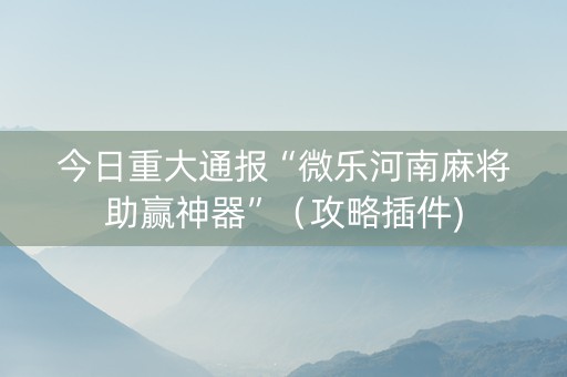 今日重大通报“微乐河南麻将助赢神器”（攻略插件)