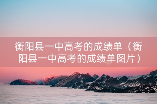 衡阳县一中高考的成绩单（衡阳县一中高考的成绩单图片）