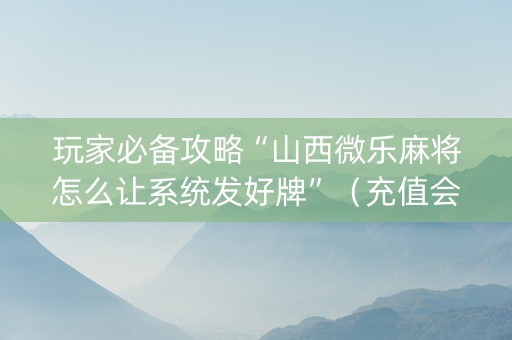 玩家必备攻略“山西微乐麻将怎么让系统发好牌”（充值会提高胜率么)