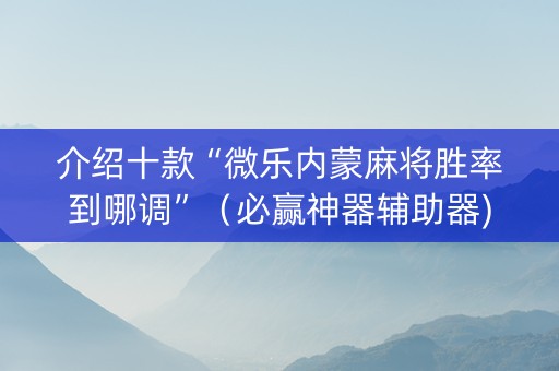 介绍十款“微乐内蒙麻将胜率到哪调”（必赢神器辅助器)