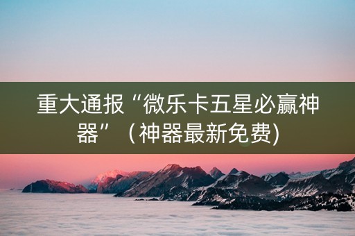 重大通报“微乐卡五星必赢神器”（神器最新免费)