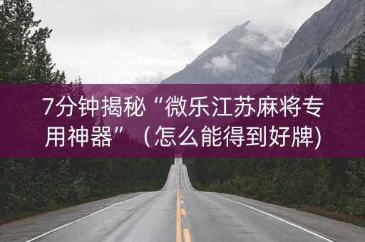 7分钟揭秘“微乐江苏麻将专用神器”（怎么能得到好牌)