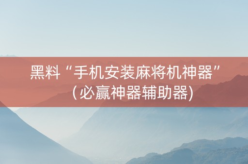 黑料“手机安装麻将机神器”（必赢神器辅助器)