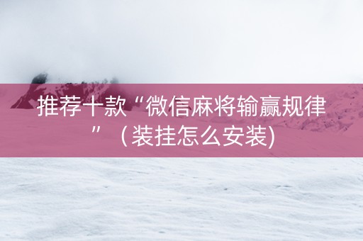 推荐十款“微信麻将输赢规律”（装挂怎么安装)
