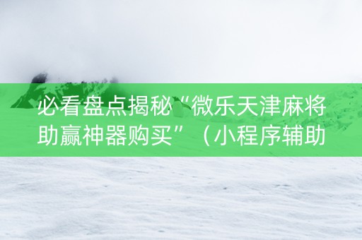 必看盘点揭秘“微乐天津麻将助赢神器购买”（小程序辅助软件)