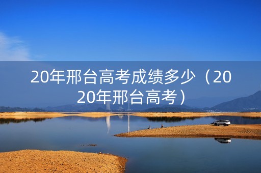 20年邢台高考成绩多少（2020年邢台高考）