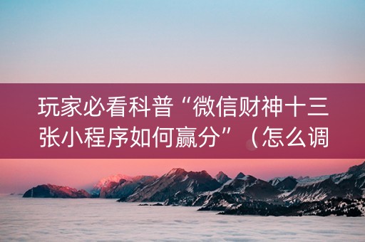 玩家必看科普“微信财神十三张小程序如何赢分”（怎么调胜率)