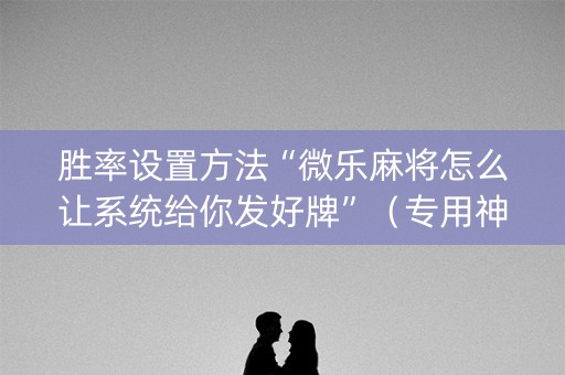 胜率设置方法“微乐麻将怎么让系统给你发好牌”（专用神器)
