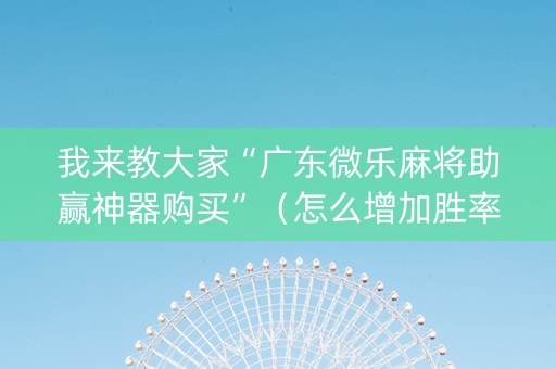 我来教大家“广东微乐麻将助赢神器购买”（怎么增加胜率)
