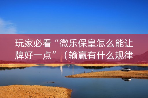 玩家必看“微乐保皇怎么能让牌好一点”（输赢有什么规律)