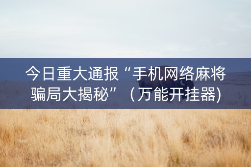 今日重大通报“手机网络麻将骗局大揭秘”（万能开挂器)